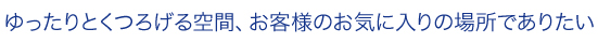 ゆったりとくつろげる空間、お客様のお気に入りの場所でありたい