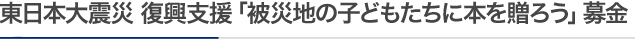 東日本大震災 復興支援 「被災地の子どもたちに本を贈ろう」募金